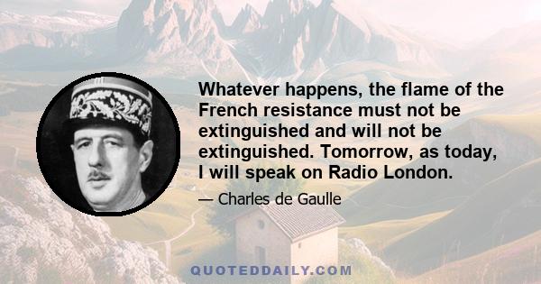 Whatever happens, the flame of the French resistance must not be extinguished and will not be extinguished. Tomorrow, as today, I will speak on Radio London.