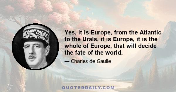 Yes, it is Europe, from the Atlantic to the Urals, it is Europe, it is the whole of Europe, that will decide the fate of the world.