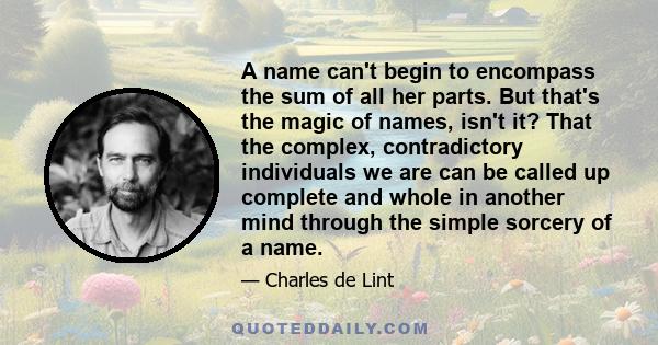 A name can't begin to encompass the sum of all her parts. But that's the magic of names, isn't it? That the complex, contradictory individuals we are can be called up complete and whole in another mind through the