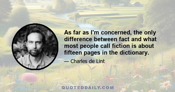 As far as I'm concerned, the only difference between fact and what most people call fiction is about fifteen pages in the dictionary.