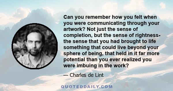 Can you remember how you felt when you were communicating through your artwork? Not just the sense of completion, but the sense of rightness- the sense that you had brought to life something that could live beyond your