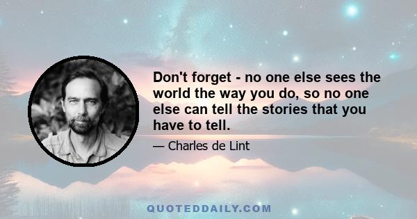 Don't forget - no one else sees the world the way you do, so no one else can tell the stories that you have to tell.