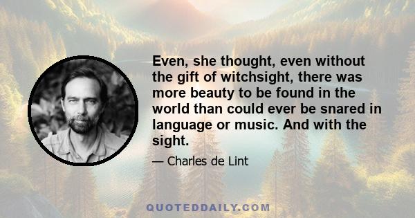 Even, she thought, even without the gift of witchsight, there was more beauty to be found in the world than could ever be snared in language or music. And with the sight.