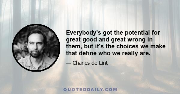 Everybody's got the potential for great good and great wrong in them, but it's the choices we make that define who we really are.