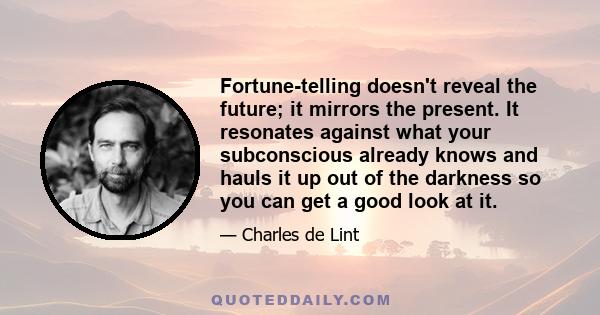 Fortune-telling doesn't reveal the future; it mirrors the present. It resonates against what your subconscious already knows and hauls it up out of the darkness so you can get a good look at it.