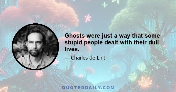 Ghosts were just a way that some stupid people dealt with their dull lives.