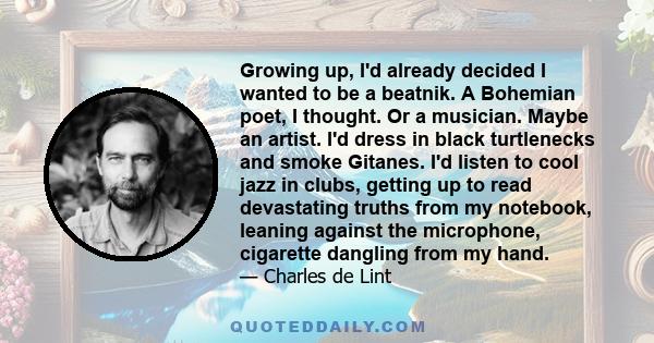 Growing up, I'd already decided I wanted to be a beatnik. A Bohemian poet, I thought. Or a musician. Maybe an artist. I'd dress in black turtlenecks and smoke Gitanes. I'd listen to cool jazz in clubs, getting up to