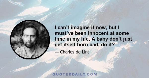 I can’t imagine it now, but I must’ve been innocent at some time in my life. A baby don’t just get itself born bad, do it?