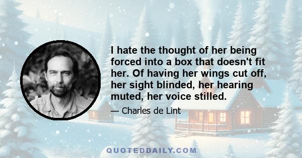 I hate the thought of her being forced into a box that doesn't fit her. Of having her wings cut off, her sight blinded, her hearing muted, her voice stilled.