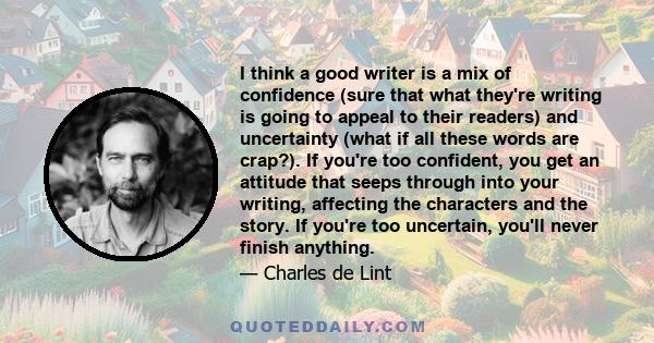 I think a good writer is a mix of confidence (sure that what they're writing is going to appeal to their readers) and uncertainty (what if all these words are crap?). If you're too confident, you get an attitude that