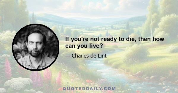 If you're not ready to die, then how can you live?