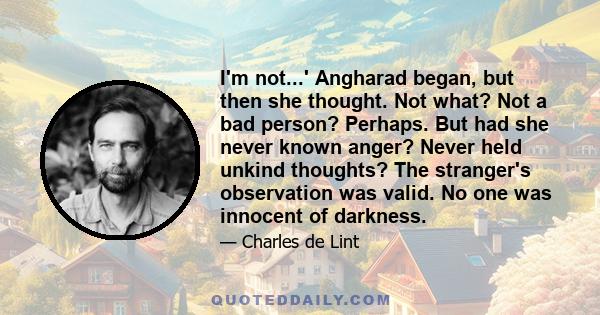 I'm not...' Angharad began, but then she thought. Not what? Not a bad person? Perhaps. But had she never known anger? Never held unkind thoughts? The stranger's observation was valid. No one was innocent of darkness.