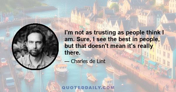 I'm not as trusting as people think I am. Sure, I see the best in people, but that doesn't mean it's really there.