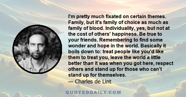 I'm pretty much fixated on certain themes. Family, but it's family of choice as much as family of blood. Individuality, yes, but not at the cost of others' happiness. Be true to your friends. Remembering to find some