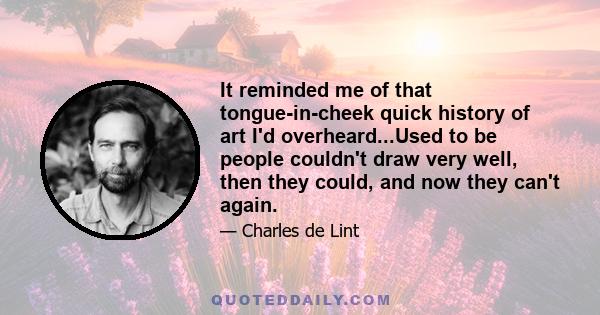 It reminded me of that tongue-in-cheek quick history of art I'd overheard...Used to be people couldn't draw very well, then they could, and now they can't again.