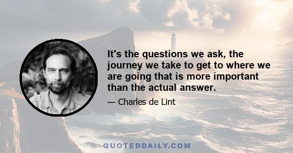 It's the questions we ask, the journey we take to get to where we are going that is more important than the actual answer.