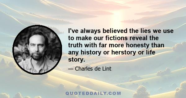 I've always believed the lies we use to make our fictions reveal the truth with far more honesty than any history or herstory or life story.