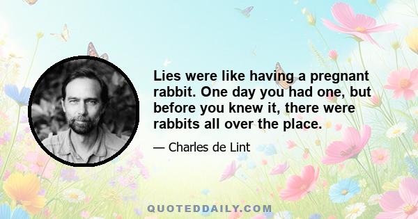 Lies were like having a pregnant rabbit. One day you had one, but before you knew it, there were rabbits all over the place.