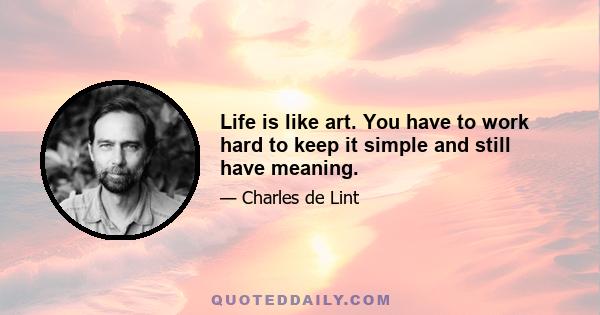 Life is like art. You have to work hard to keep it simple and still have meaning.