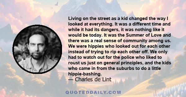 Living on the street as a kid changed the way I looked at everything. It was a different time and while it had its dangers, it was nothing like it would be today. It was the Summer of Love and there was a real sense of