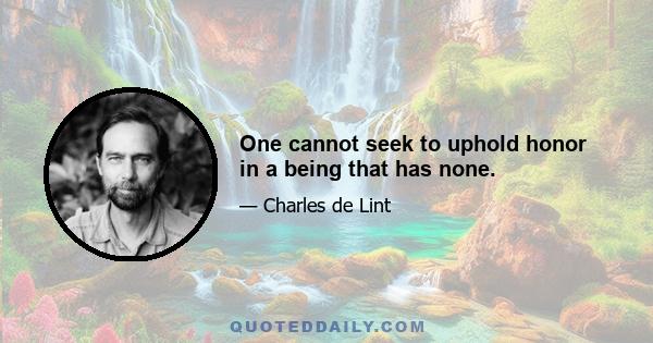 One cannot seek to uphold honor in a being that has none.