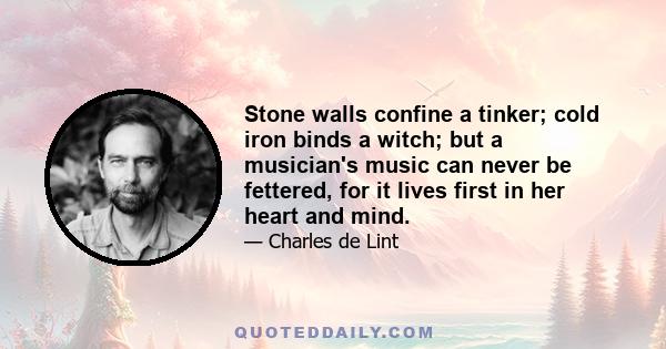 Stone walls confine a tinker; cold iron binds a witch; but a musician's music can never be fettered, for it lives first in her heart and mind.