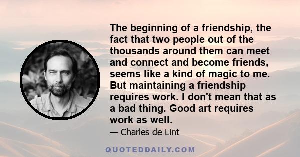 The beginning of a friendship, the fact that two people out of the thousands around them can meet and connect and become friends, seems like a kind of magic to me. But maintaining a friendship requires work. I don't