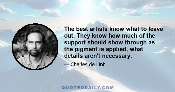 The best artists know what to leave out. They know how much of the support should show through as the pigment is applied, what details aren't necessary.