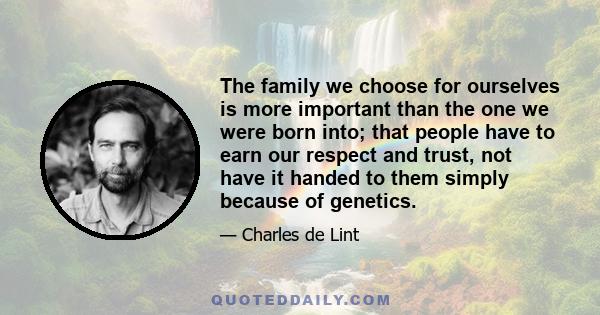 The family we choose for ourselves is more important than the one we were born into; that people have to earn our respect and trust, not have it handed to them simply because of genetics.