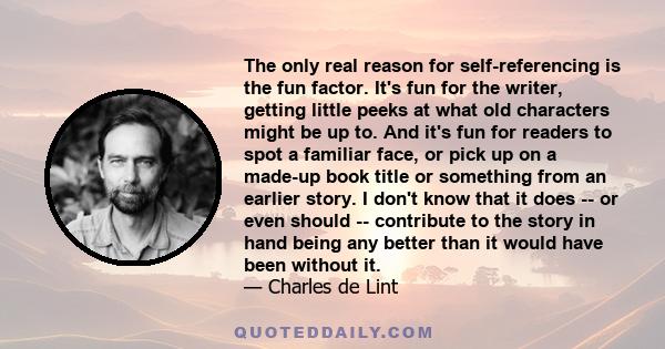 The only real reason for self-referencing is the fun factor. It's fun for the writer, getting little peeks at what old characters might be up to. And it's fun for readers to spot a familiar face, or pick up on a made-up 