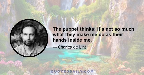 The puppet thinks: It's not so much what they make me do as their hands inside me.