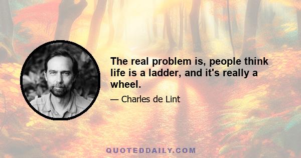 The real problem is, people think life is a ladder, and it's really a wheel.