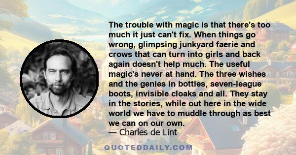 The trouble with magic is that there's too much it just can't fix. When things go wrong, glimpsing junkyard faerie and crows that can turn into girls and back again doesn't help much. The useful magic's never at hand.