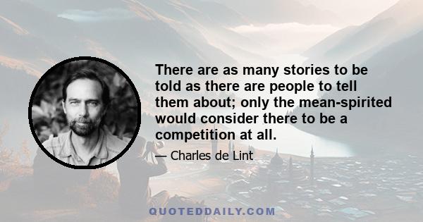 There are as many stories to be told as there are people to tell them about; only the mean-spirited would consider there to be a competition at all.