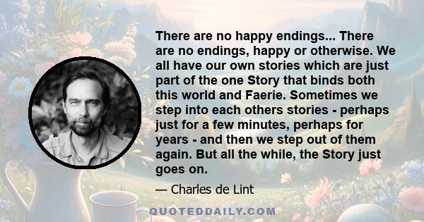 There are no happy endings... There are no endings, happy or otherwise. We all have our own stories which are just part of the one Story that binds both this world and Faerie. Sometimes we step into each others stories