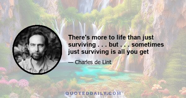 There's more to life than just surviving . . . but . . . sometimes just surviving is all you get