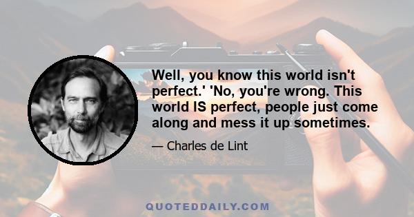 Well, you know this world isn't perfect.' 'No, you're wrong. This world IS perfect, people just come along and mess it up sometimes.