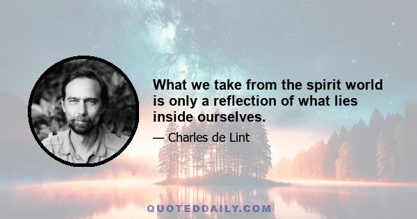 What we take from the spirit world is only a reflection of what lies inside ourselves.