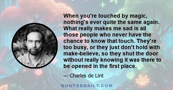 When you're touched by magic, nothing's ever quite the same again. What really makes me sad is all those people who never have the chance to know that touch. They're too busy, or they just don't hold with make-believe,