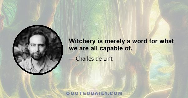 Witchery is merely a word for what we are all capable of.