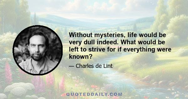 Without mysteries, life would be very dull indeed. What would be left to strive for if everything were known?