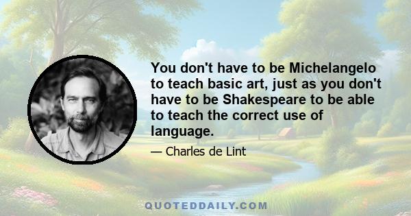 You don't have to be Michelangelo to teach basic art, just as you don't have to be Shakespeare to be able to teach the correct use of language.