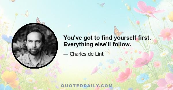 You've got to find yourself first. Everything else'll follow.