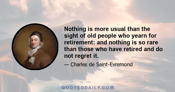 Nothing is more usual than the sight of old people who yearn for retirement: and nothing is so rare than those who have retired and do not regret it.