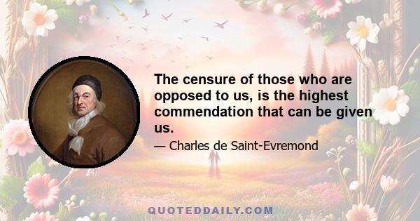 The censure of those who are opposed to us, is the highest commendation that can be given us.