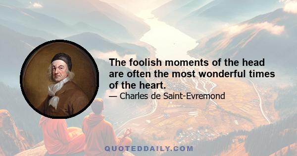 The foolish moments of the head are often the most wonderful times of the heart.