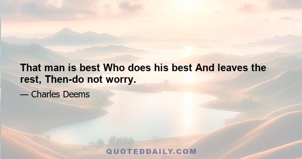 That man is best Who does his best And leaves the rest, Then-do not worry.