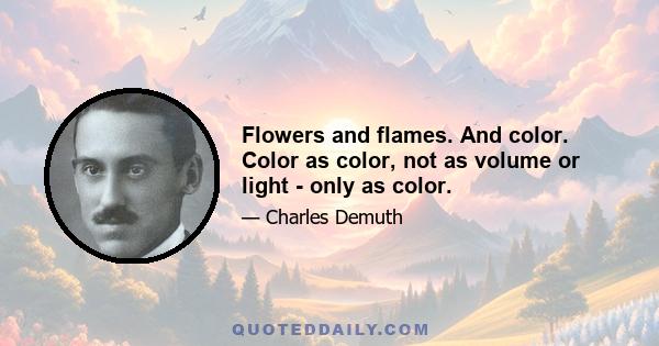 Flowers and flames. And color. Color as color, not as volume or light - only as color.