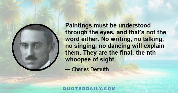 Paintings must be understood through the eyes, and that's not the word either. No writing, no talking, no singing, no dancing will explain them. They are the final, the nth whoopee of sight.