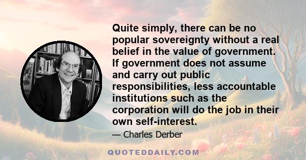 Quite simply, there can be no popular sovereignty without a real belief in the value of government. If government does not assume and carry out public responsibilities, less accountable institutions such as the